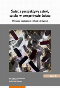Okładka: Świat z perspektywy sztuki, sztuka w perspektywie świata. Wyzwania współczesnej edukacji artystycznej. Tom 3