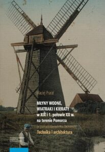 Okładka: Młyny wodne, wiatraki i kieraty w XIX i 1. połowie XX w. na terenie Pomorza (w granicach dawnych Prus Zachodnich). Technika i architektura