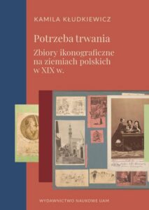 Okładka: Potrzeba trwania. Zbiory ikonograficzne na ziemiach polskich w XIX w.