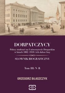 Okładka: DORPATCZYCY Polscy studenci na Uniwersytecie Dorpackim w latach 1802–1918 i ich dalsze losy SŁOWNIK BIOGRAFICZNY