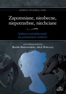 Okładka: Zapomniane, nieobecne, niepotrzebne, niechciane. kobieca (nie)obecność na przestrzeni wieków