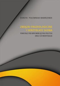 Okładka: Związki frazeologiczne i skrzydlate słowa powstałe pod wpływem języka polityki oraz ich modyfikacje