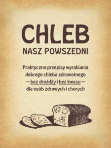 Okładka: Chleb nasz powszedni. Praktyczne przepisy wyrabiania dobrego chleba zdrowotnego bez drożdży i bez kwasu dla osób zdrowych i chorych