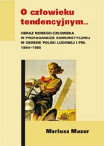 Okładka: O człowieku tendencyjnym. Obraz nowego człowieka w propagandzie komunistycznej w okresie Polski Ludowej i PRL 1944-1956