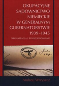Okładka: Okupacyjne sądownictwo niemieckie w Generalnym Gubernatorstwie 1939 - 1945. Organizacja i funkcjonowanie
