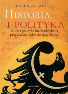 Okładka: Historia i polityka. Teoria i praktyka mediewistyki na przykładzie badań dziejów Śląska