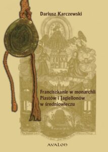 Okładka: Franciszkanie w monarchii Piastów i Jagiellonów w średniowieczu.. Powstanie-Rozwój-Organizacja Wewnętrzna