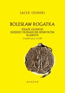 Okładka: Bolesław Rogatka książę legnicki dziedzic monarchii Henryków Śląskich. 1220/1225-1278