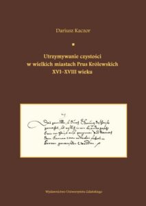 Okładka: Utrzymywanie czystości w wielkich miastach Prus Królewskich XVI-XVIII wieku.  Studium z dziejów kult