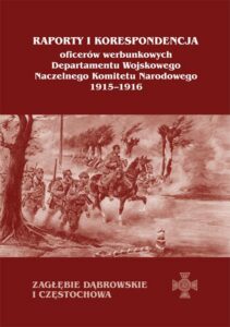 Okładka: Raporty i korespondencja oficerów werbunkowych departamentu wojskowego Naczelnego Komitetu Narodowego 1915-1916. Zagłębie Dąbrowskie i Częstochowa