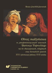Okładka: Obraz małżeństwa w „antyfeministycznych” utworach Bartosza Paprockiego na tle obyczajowych, religijnych oraz literackich zjawisk XVI i pierwszej połowy XVII wieku