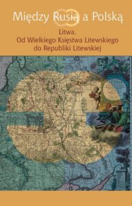 Okładka: Między Rusią a Polską Litwa. Od Wielkiego Księstwa Litewskiego do Republiki Litewskiej