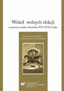 Okładka: Wokół wolnych elekcji w państwie polsko-litewskim XVI-XVIII wieku. O znaczeniu idei wyboru – między prawami a obowiązkami