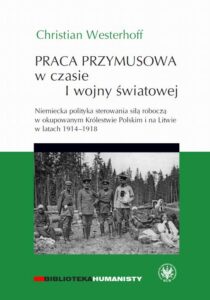Okładka: Praca przymusowa w czasie I wojny światowej. Niemiecka polityka sterowania siłą roboczą w okupowanym Królestwie polskim i na litwie w latach 1914-1918