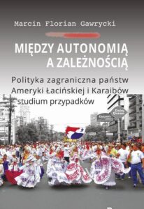 Okładka: Między autonomią a zależnością. Polityka zagraniczna państw Ameryki Łacińskiej i Karaibów - studium