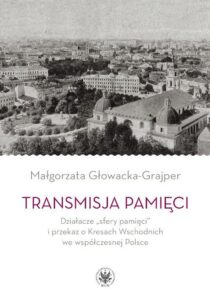 Okładka: Transmisja pamięci. Działacze „sfery pamięci” i przekaz o Kresach Wschodnich we współczesnej Polsce