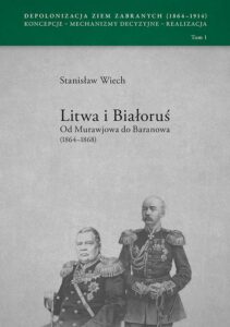 Okładka: Litwa i Białoruś Od Murawjowa do Baranowa (1864-1868). Depolonizacja Ziem Zabranych (1964-1914) Koncepcje – Mechanizmy decyzyjne – Realizacja tom 1