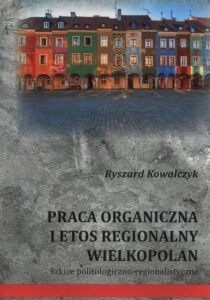 Okładka: Praca organiczna i etos regionalny Wielkopolan. Szkice politologiczno-regionalistyczne