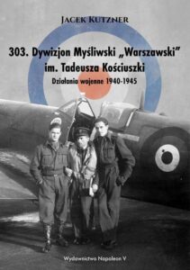 Okładka: 303. Dywizjon Myśliwski „Warszawski” im. Tadeusza Kościuszki. Działania wojenne 1940-1945