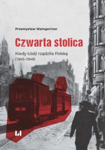 Okładka: Czwarta stolica. Kiedy Łódź rządziła Polską (1945–1949)