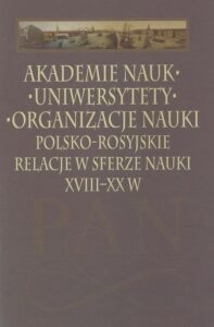Okładka: Akademie nauk − Uniwersytety − Organizacje nauki. Polsko-rosyjskie relacje w sferze nauki XVIII-XX w.