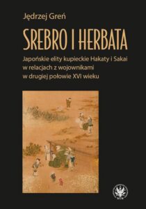 Okładka: Srebro i herbata. Japońskie elity kupieckie Hakaty i Sakai w relacjach z wojownikami w drugiej połowie XVI wieku