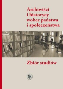 Okładka: Archiwiści i historycy wobec państwa i społeczeństwa. Zbiór studiów