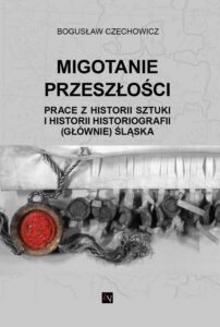 Okładka: MIGOTANIE PRZESZŁOŚCI PRACE Z HISTORII SZTUKI I HISTORII HISTORIOGRAFII (GŁÓWNIE) ŚLĄSKA