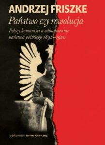 Okładka: Państwo czy rewolucja. Polscy komuniści a odbudowanie państwa polskiego 1892–1920