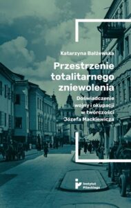 Okładka: Przestrzenie totalitarnego zniewolenia. Doświadczenie wojny i okupacji w twórczości Józefa Mackiewicza