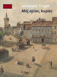 Okładka: Mój ojciec kupiec. Opowieści i wspomnienia z dziewiętnastowiecznego Gdańska. Opowieści i wspomnienia z dziewiętnastowiecznego Gdańska
