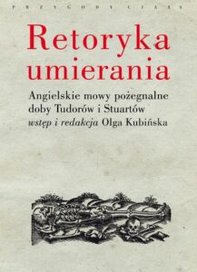 Okładka: Retoryka umierania. Angielskie mowy pożegnalne doby Tudorów i Stuartów. Wstęp i redakcja Olga Kubińska