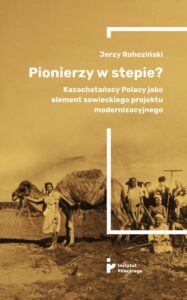 Okładka: Pionierzy w stepie? Kazachstańscy Polacy jako element sowieckiego projektu modernizacyjnego
