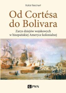 Okładka: Od Cortesa do Bolivara. Zarys dziejów wojskowych w hiszpańskiej Ameryce kolonialnej