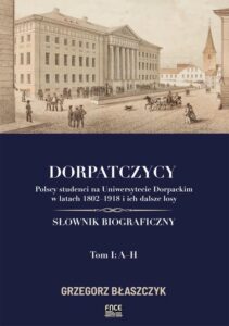 Okładka: Dorpatczycy. Polscy studenci na Uniwersytecie Dorpackim w latach 1802–1918 i ich dalsze losy. Słownik biograficzny. Tom I: A–H