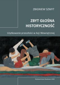 Okładka: Zbyt głośna historyczność. Użytkowanie przeszłości w Azji Wewnętrznej