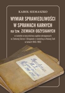Okładka: Wymiar sprawiedliwości w sprawach karnych na tzw. Ziemiach Odzyskanych w świetle orzecznictwa sądów okręgowych w Zielonej Górze i Głogowie z siedzibą w Nowej Soli w latach 1945-1950