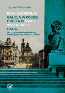 Okładka: Była wschodnia Galicja w Polsce, Polska w byłej wschodniej Galicji. Obraz (wielo)narodowej prowincji w międzywojennej literaturze polskiej