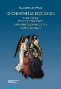 Okładka: Duchowni i mieszczanie. Kler niższy w społeczeństwie późnośredniowiecznych miast pruskich