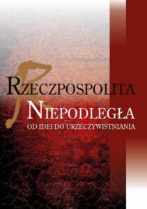 Okładka: Rzeczpospolita niepodległa. Od idei do urzeczywistniania