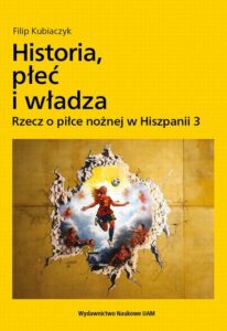 Okładka: Historia, płeć i władza. Rzecz o piłce nożnej w Hiszpanii 3