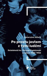 Okładka: Po prostu jestem z tymi ludźmi. Działalność ks. Jerzego Popiełuszki w latach 1980–1984