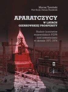 Okładka: Aparatczycy w latach gierkowskiej prosperity. Nadzór komitetów wojewódzkich PZPR nad inwestycjami w okresie 1971-1974