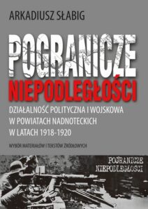 Okładka: Pogranicze niepodległości. Działalność polityczna i wojskowa w powiatach nadnoteckich w latach 1918-1920. Wybór materiałów i tekstów źródłowych