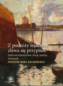 Okładka: Z podróży wątkiem zlewa się przypisek. Studia nad romantyzmem, Grecją i podróżą ofiarowane Profesor Marii Kalinowskiej