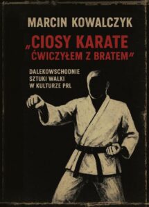 Okładka: „Ciosy karate ćwiczyłem z bratem”. Dalekowschodnie sztuki walki w kulturze PRL