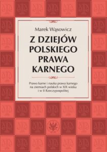 Okładka: Z dziejów polskiego prawa karnego. Prawo karne i nauka prawa karnego na ziemiach polskich w XIX wieku i w II Rzeczypospolitej