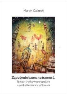 Okładka: Zapośredniczona tożsamość. Tematy środkowoeuropejskie a polska literatura współczesna