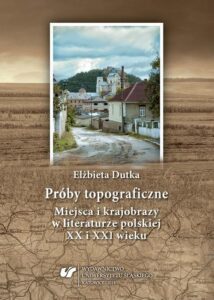 Okładka: Próby topograficzne. Miejsca i krajobrazy w literaturze polskiej XX i XXI wieku