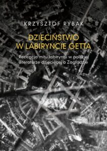Okładka: Dzieciństwo w labiryncie getta. Recepcja mitu labiryntu w polskiej literaturze dziecięcej o Zagładzie